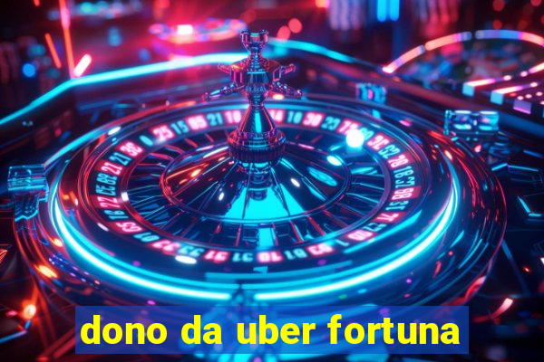 dono da uber fortuna